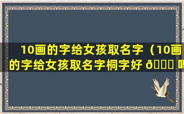 10画的字给女孩取名字（10画的字给女孩取名字桐字好 🐞 吗）